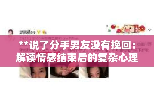**说了分手男友没有挽回:解读情感结束后的复杂心理与现实** **说了分手男友没有挽回:解读情感结束后的复杂心理与现实**