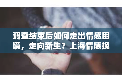 调查结束后如何走出情感困境，走向新生？上海情感挽回婚姻公司给出的专业建议