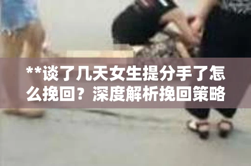 **谈了几天女生提分手了怎么挽回？深度解析挽回策略**