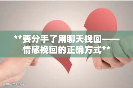 **要分手了用聊天挽回——情感挽回的正确方式**