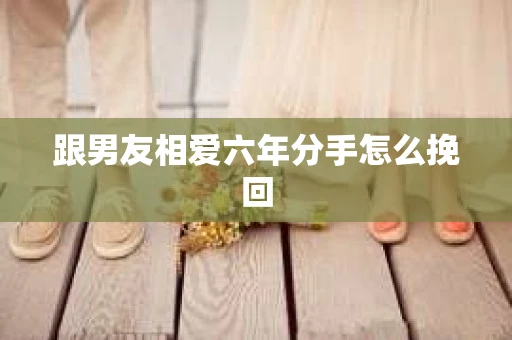 跟男友相爱六年分手怎么挽回 跟男友相爱六年分手怎么挽回