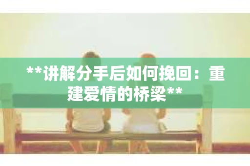 **讲解分手后如何挽回：重建爱情的桥梁**
