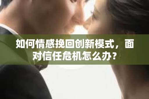 如何情感挽回创新模式，面对信任危机怎么办？