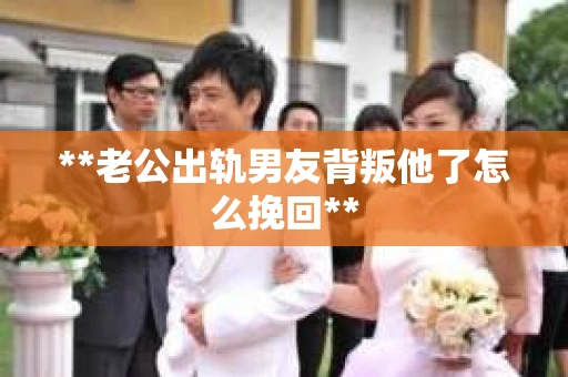 **老公出轨男友背叛他了怎么挽回**