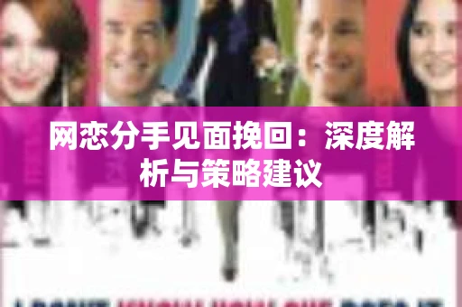 网恋分手见面挽回:深度解析与策略建议 网恋分手见面挽回:深度解析与策略建议