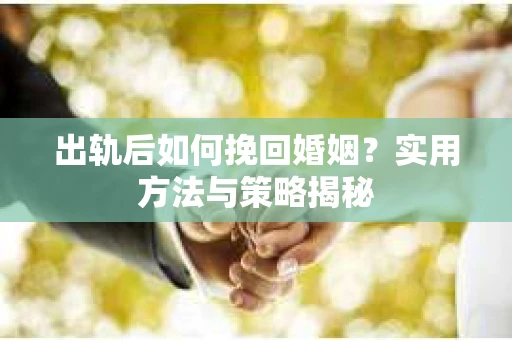 出轨后如何挽回婚姻？实用方法与策略揭秘