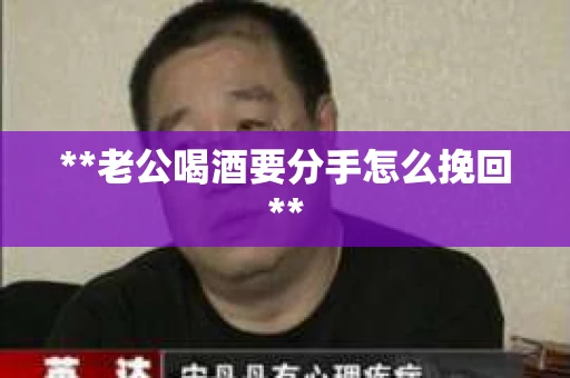 **老公喝酒要分手怎么挽回**