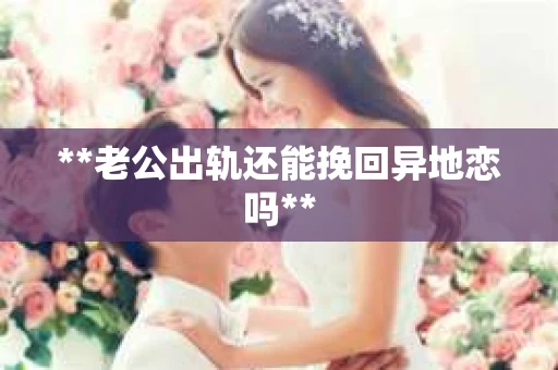 **老公出轨还能挽回异地恋吗**