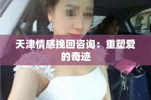 天津情感挽回咨询：重塑爱的奇迹