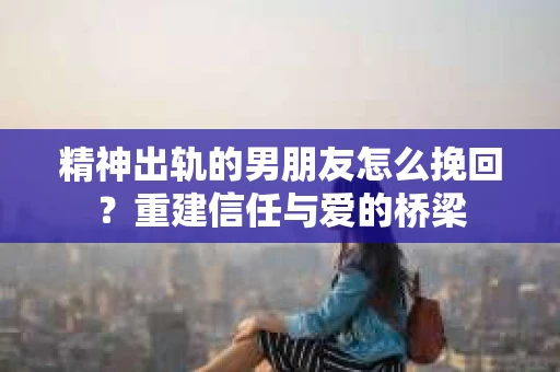 精神出轨的男朋友怎么挽回？重建信任与爱的桥梁