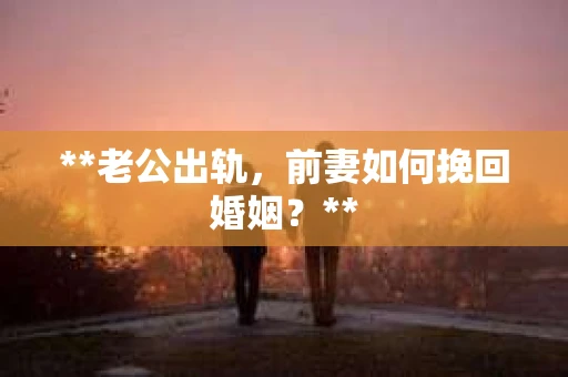 **老公出轨，前妻如何挽回婚姻？**