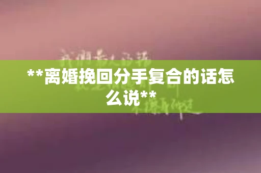 **离婚挽回分手复合的话怎么说**