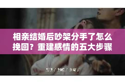 相亲结婚后吵架分手了怎么挽回？重建感情的五大步骤