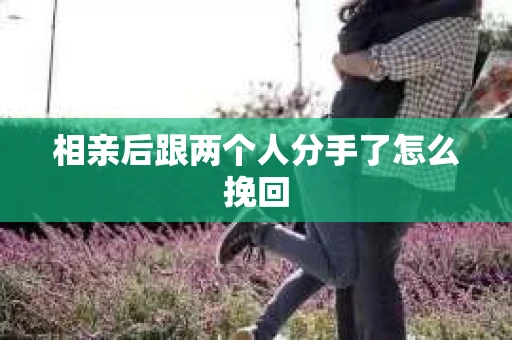 相亲后跟两个人分手了怎么挽回 相亲后跟两个人分手了怎么挽回