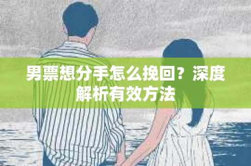 男票想分手怎么挽回?深度解析有效方法 男票想分手怎么挽回?深度解析有效方法