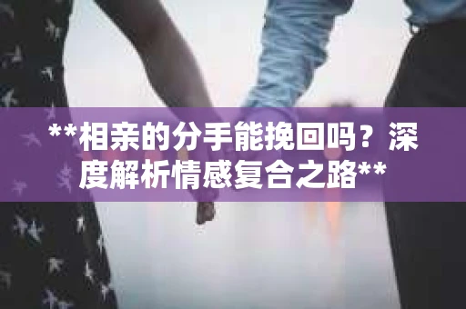 **相亲的分手能挽回吗？深度解析情感复合之路**
