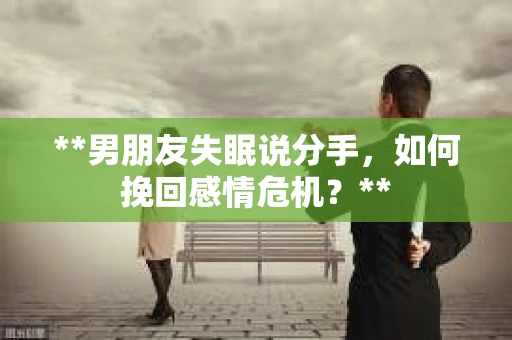 **男朋友失眠说分手,如何挽回感情危机?** **男朋友失眠说分手,如何挽回感情危机?**