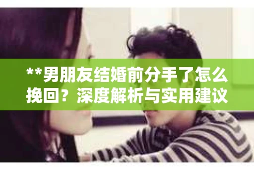 **男朋友结婚前分手了怎么挽回？深度解析与实用建议**