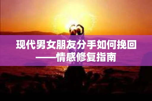 现代男女朋友分手如何挽回——情感修复指南