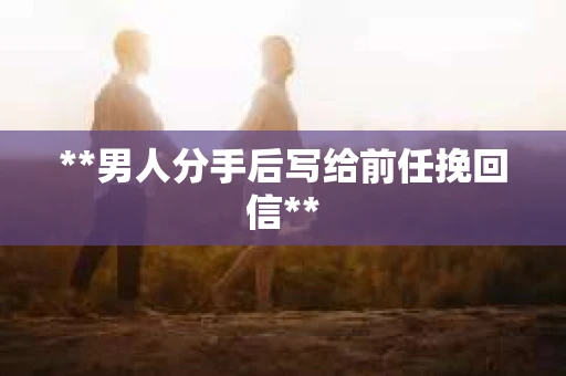 **男人分手后写给前任挽回信**