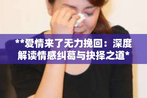 **爱情来了无力挽回:深度解读情感纠葛与抉择之道** **爱情来了无力挽回:深度解读情感纠葛与抉择之道**