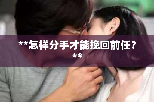 **怎样分手才能挽回前任？**
