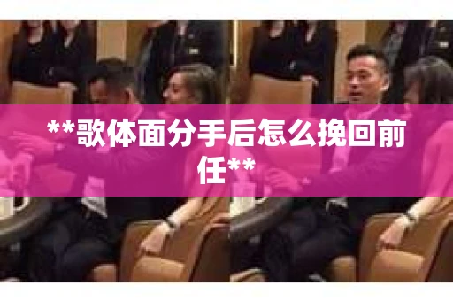 **歌体面分手后怎么挽回前任**