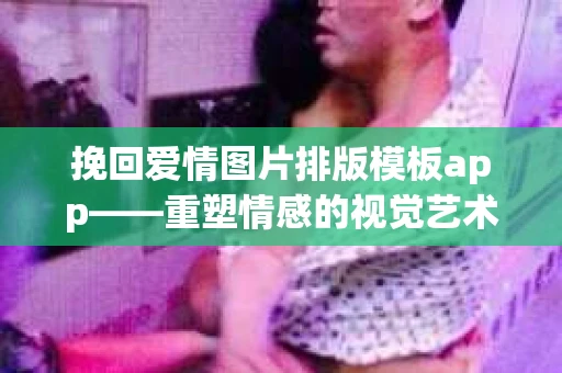 挽回爱情图片排版模板app——重塑情感的视觉艺术