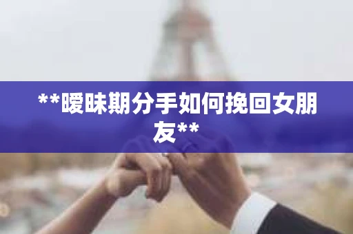 **暧昧期分手如何挽回女朋友**
