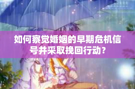 如何察觉婚姻的早期危机信号并采取挽回行动？