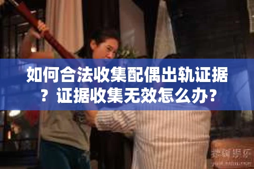 如何合法收集配偶出轨证据?证据收集无效怎么办? 如何合法收集配偶出轨证据?证据收集无效怎么办?