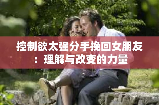 控制欲太强分手挽回女朋友：理解与改变的力量
