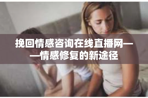 挽回情感咨询在线直播网——情感修复的新途径