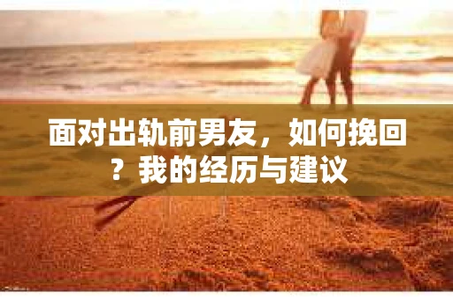 面对出轨前男友，如何挽回？我的经历与建议