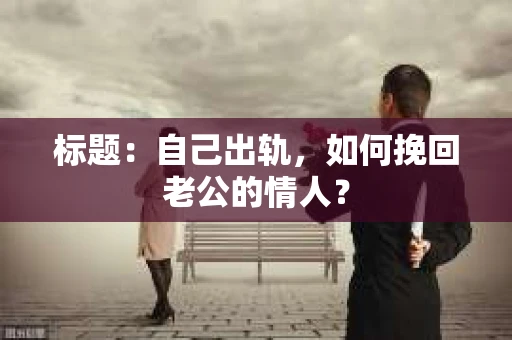 标题：自己出轨，如何挽回老公的情人？