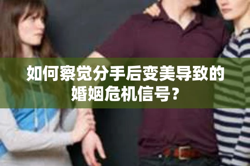 如何察觉分手后变美导致的婚姻危机信号? 如何察觉分手后变美导致的婚姻危机信号?