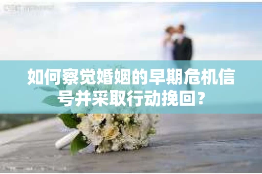 如何察觉婚姻的早期危机信号并采取行动挽回？