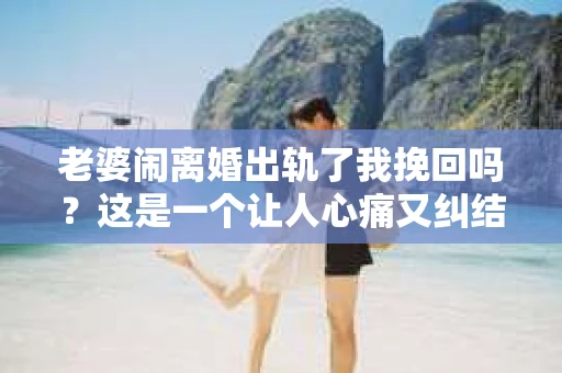 老婆闹离婚出轨了我挽回吗？这是一个让人心痛又纠结的问题。在这个问题上，我想要和大家分享一些我的看法和经验。