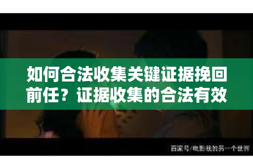 如何合法收集关键证据挽回前任?证据收集的合法有效方案 如何合法收集关键证据挽回前任?证据收集的合法有效方案