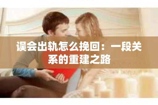 误会出轨怎么挽回：一段关系的重建之路