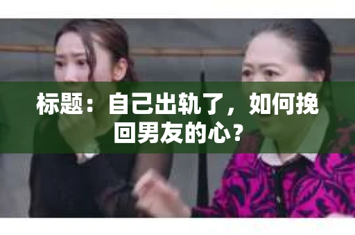 标题：自己出轨了，如何挽回男友的心？