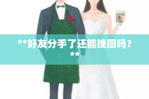 **好友分手了还能挽回吗?** **好友分手了还能挽回吗?**