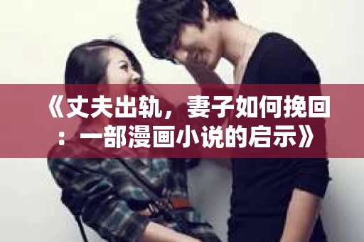 《丈夫出轨,妻子如何挽回:一部漫画小说的启示》 《丈夫出轨,妻子如何挽回:一部漫画小说的启示》