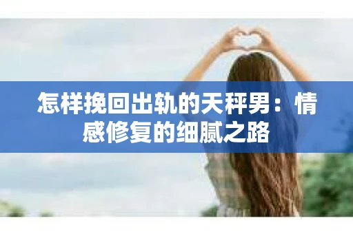 怎样挽回出轨的天秤男：情感修复的细腻之路