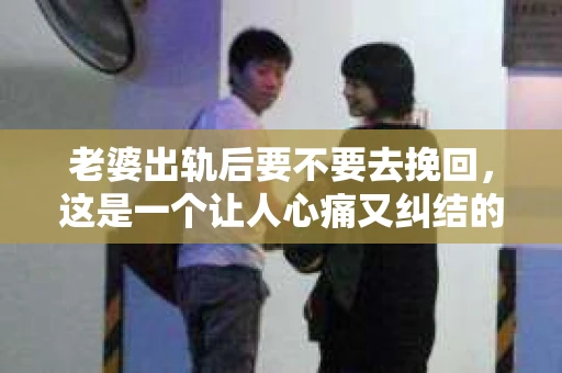 老婆出轨后要不要去挽回，这是一个让人心痛又纠结的问题。在这个问题上，每个人都有自己的看法和选择。今天，我就来和大家聊聊这个话题，希望能给大家带来一些帮助。
