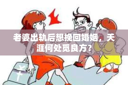 老婆出轨后想挽回婚姻，天涯何处觅良方？