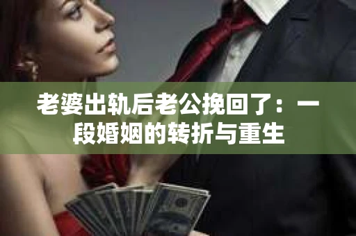 老婆出轨后老公挽回了：一段婚姻的转折与重生