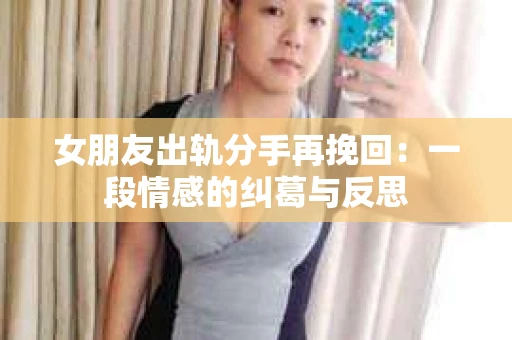 女朋友出轨分手再挽回：一段情感的纠葛与反思
