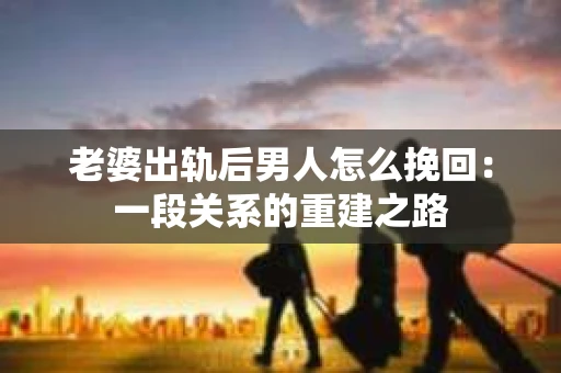 老婆出轨后男人怎么挽回：一段关系的重建之路