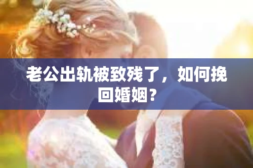 老公出轨被致残了，如何挽回婚姻？
